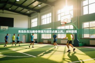 青岛队在比赛中用强力进攻占据上风，顺利获胜