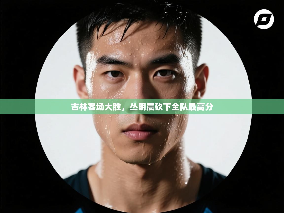 吉林客场大胜，丛明晨砍下全队最高分  第1张