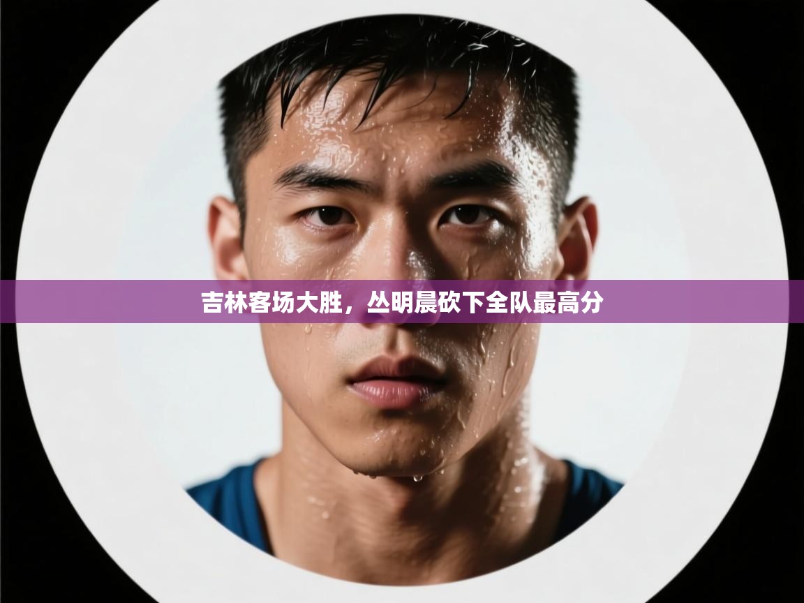 吉林客场大胜，丛明晨砍下全队最高分  第2张